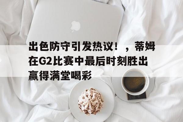 出色防守引发热议！，蒂姆在G2比赛中最后时刻胜出赢得满堂喝彩(蒂姆2020)