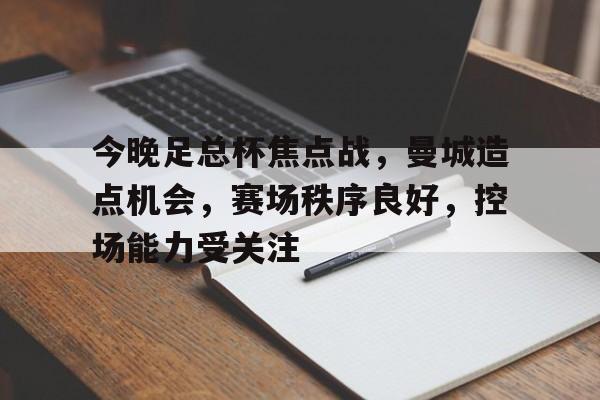 开元体育-今晚足总杯焦点战，曼城造点机会，赛场秩序良好，控场能力受关注(曼城vs曼联足总杯)