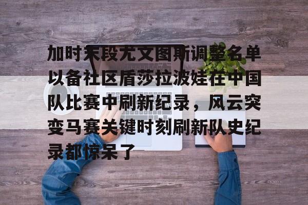 加时末段尤文图斯调整名单以备社区盾莎拉波娃在中国队比赛中刷新纪录，风云突变马赛关键时刻刷新队史纪录都惊呆了(末段爱情付小羽结局)